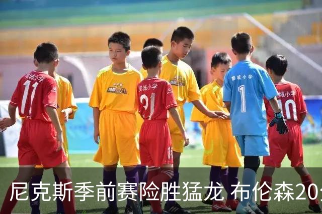 尼克斯季前赛险胜猛龙 布伦森20分唐斯助攻接近三双