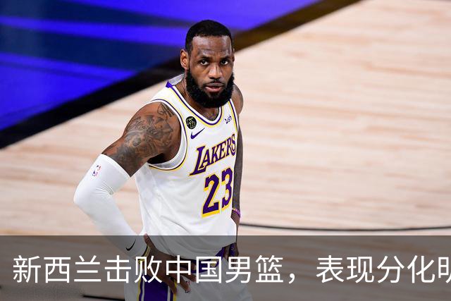 新西兰击败中国男篮，表现分化明显