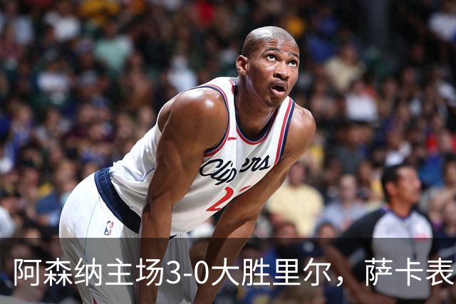 阿森纳主场3-0大胜里尔，萨卡表现抢眼